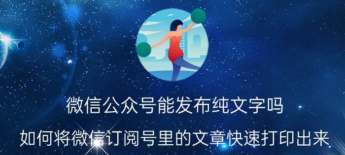 微信公众号能发布纯文字吗 如何将微信订阅号里的文章快速打印出来？